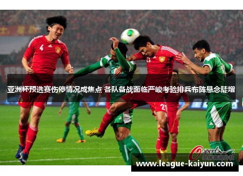 亚洲杯预选赛伤停情况成焦点 各队备战面临严峻考验排兵布阵悬念陡增