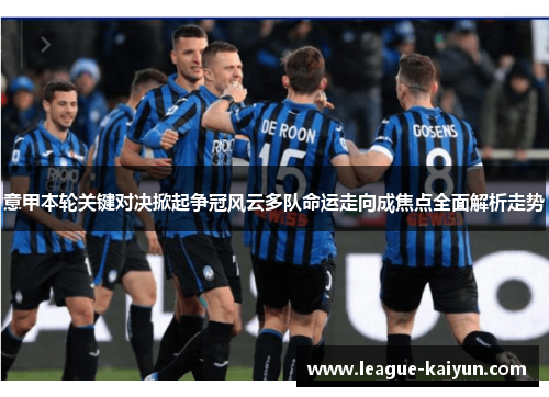 意甲本轮关键对决掀起争冠风云多队命运走向成焦点全面解析走势