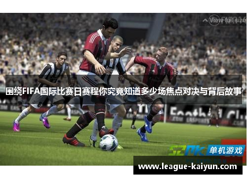 围绕FIFA国际比赛日赛程你究竟知道多少场焦点对决与背后故事