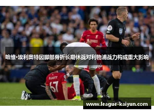 哈维·埃利奥特因脚部骨折长期休战对利物浦战力构成重大影响