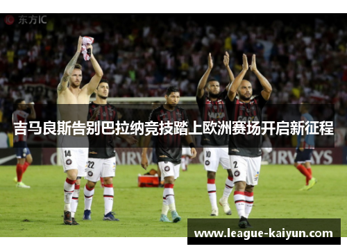 吉马良斯告别巴拉纳竞技踏上欧洲赛场开启新征程 吉马良斯告别巴拉纳竞技踏上欧洲赛场开启新征程