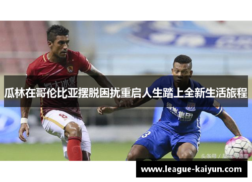 瓜林在哥伦比亚摆脱困扰重启人生踏上全新生活旅程