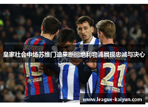 皇家社会中场苏维门迪果断回绝利物浦展现忠诚与决心