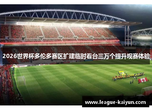 2026世界杯多伦多赛区扩建临时看台三万个提升观赛体验