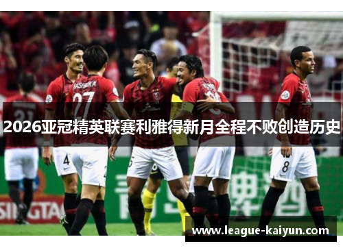 2026亚冠精英联赛利雅得新月全程不败创造历史