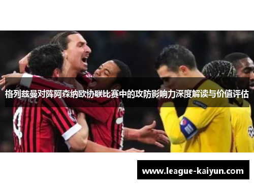 格列兹曼对阵阿森纳欧协联比赛中的攻防影响力深度解读与价值评估