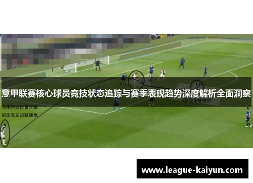 意甲联赛核心球员竞技状态追踪与赛季表现趋势深度解析全面洞察