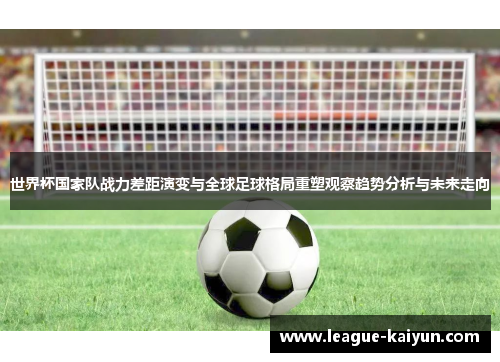 世界杯国家队战力差距演变与全球足球格局重塑观察趋势分析与未来走向
