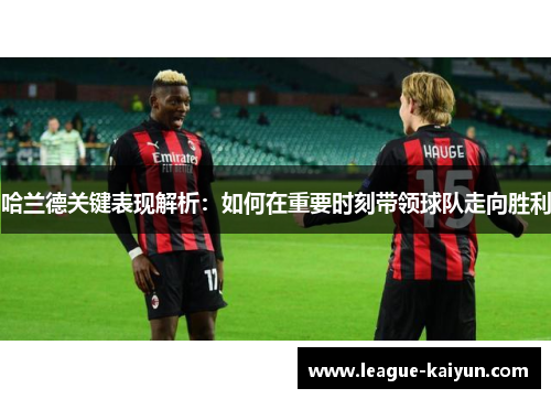 哈兰德关键表现解析:如何在重要时刻带领球队走向胜利 哈兰德关键表现解析:如何在重要时刻带领球队走向胜利