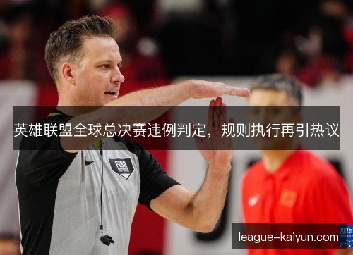 英雄联盟全球总决赛违例判定,规则执行再引热议 英雄联盟全球总决赛违例判定,规则执行再引热议