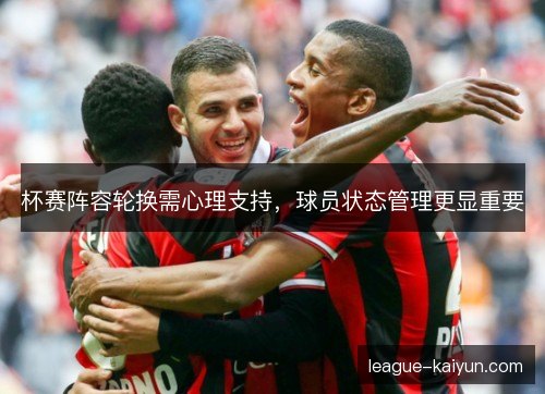 杯赛阵容轮换需心理支持，球员状态管理更显重要
