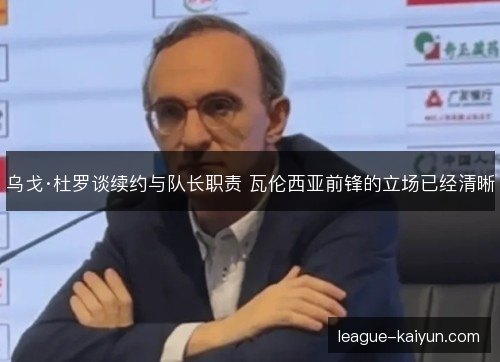 乌戈·杜罗谈续约与队长职责 瓦伦西亚前锋的立场已经清晰