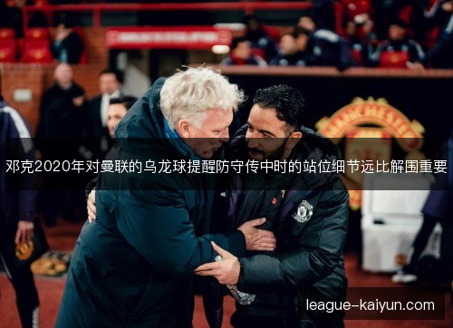 邓克2020年对曼联的乌龙球提醒防守传中时的站位细节远比解围重要